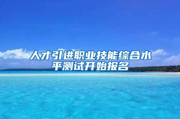 人才引进职业技能综合水平测试开始报名