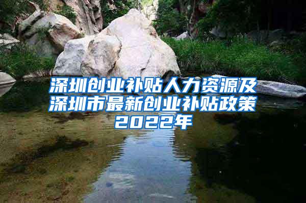 深圳创业补贴人力资源及深圳市最新创业补贴政策2022年