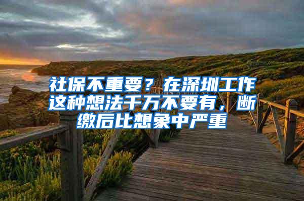 社保不重要？在深圳工作这种想法千万不要有，断缴后比想象中严重