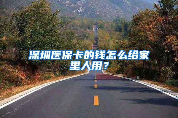 深圳医保卡的钱怎么给家里人用？
