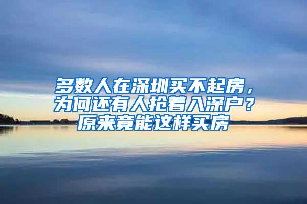 多数人在深圳买不起房，为何还有人抢着入深户？原来竟能这样买房