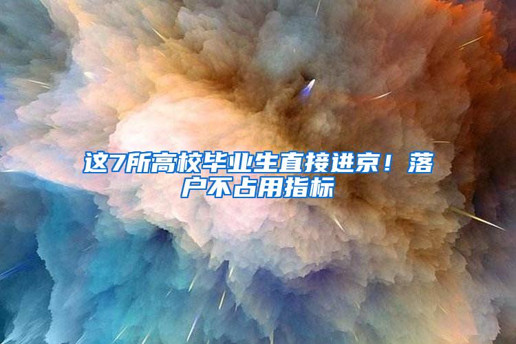 这7所高校毕业生直接进京！落户不占用指标