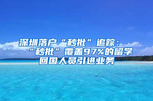 深圳落户“秒批”追踪：“秒批”覆盖97%的留学回国人员引进业务