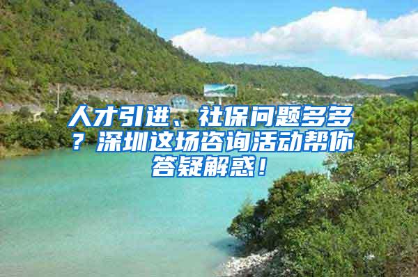 人才引进、社保问题多多？深圳这场咨询活动帮你答疑解惑！