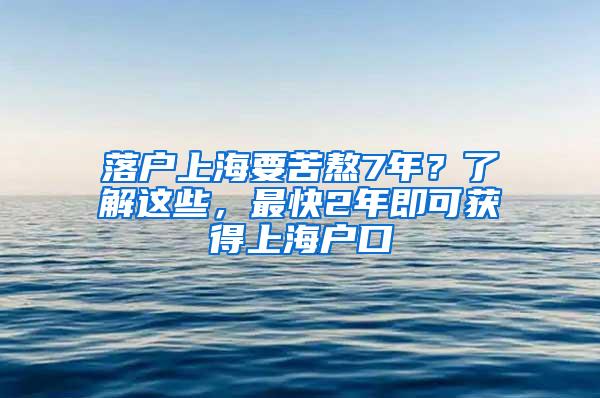 落户上海要苦熬7年？了解这些，最快2年即可获得上海户口