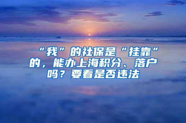 “我”的社保是“挂靠”的，能办上海积分、落户吗？要看是否违法