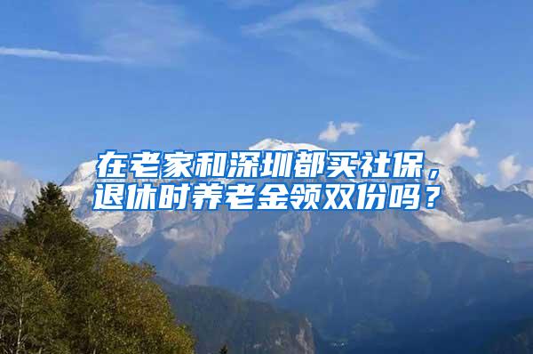 在老家和深圳都买社保，退休时养老金领双份吗？