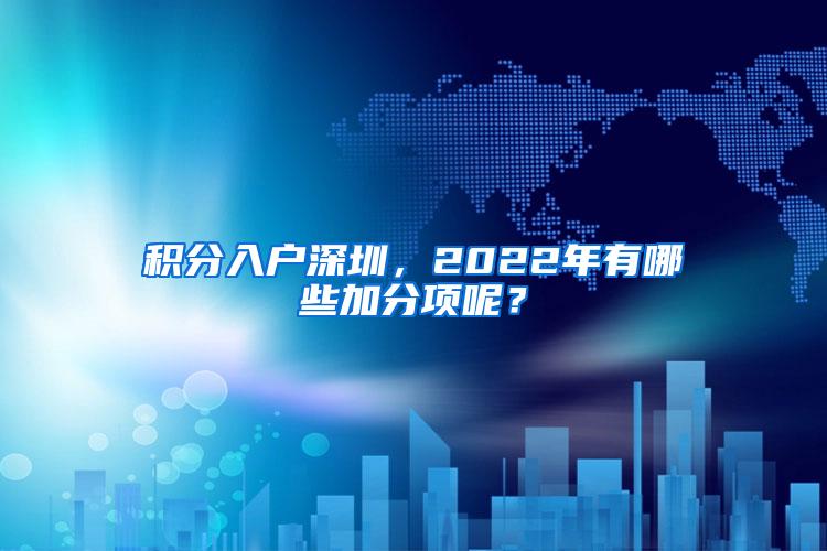 积分入户深圳，2022年有哪些加分项呢？