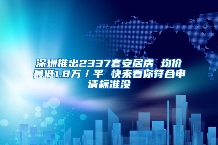 深圳推出2337套安居房 均价最低1.8万／平 快来看你符合申请标准没