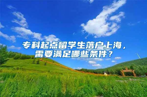 专科起点留学生落户上海，需要满足哪些条件？