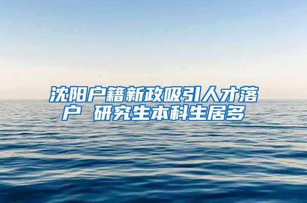沈阳户籍新政吸引人才落户 研究生本科生居多