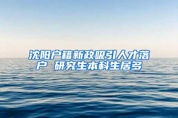 沈阳户籍新政吸引人才落户 研究生本科生居多