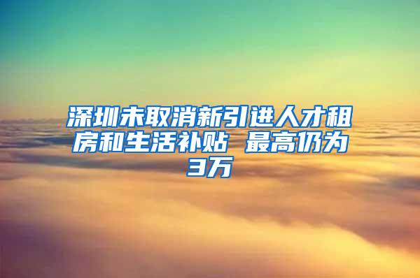 深圳未取消新引进人才租房和生活补贴 最高仍为3万