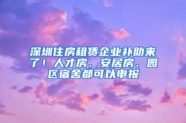 深圳住房租赁企业补助来了！人才房、安居房、园区宿舍都可以申报