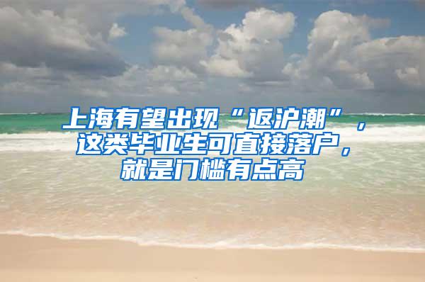 上海有望出现“返沪潮”，这类毕业生可直接落户，就是门槛有点高