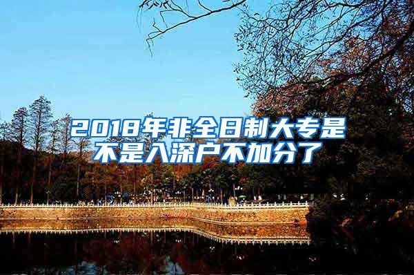 2018年非全日制大专是不是入深户不加分了