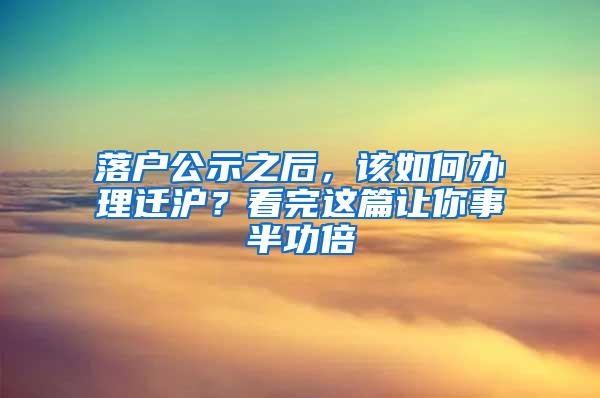 落户公示之后，该如何办理迁沪？看完这篇让你事半功倍