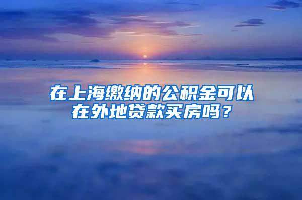 在上海缴纳的公积金可以在外地贷款买房吗？