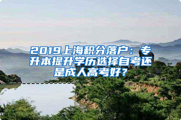 2019上海积分落户：专升本提升学历选择自考还是成人高考好？