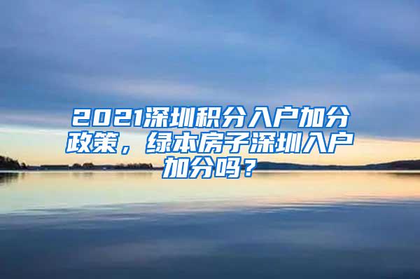 2021深圳积分入户加分政策，绿本房子深圳入户加分吗？