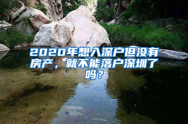 2020年想入深户但没有房产，就不能落户深圳了吗？