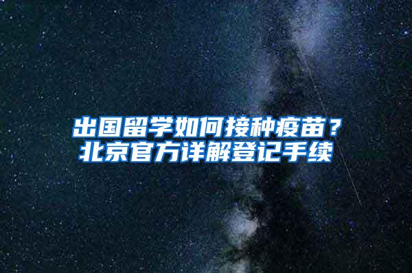 出国留学如何接种疫苗？北京官方详解登记手续