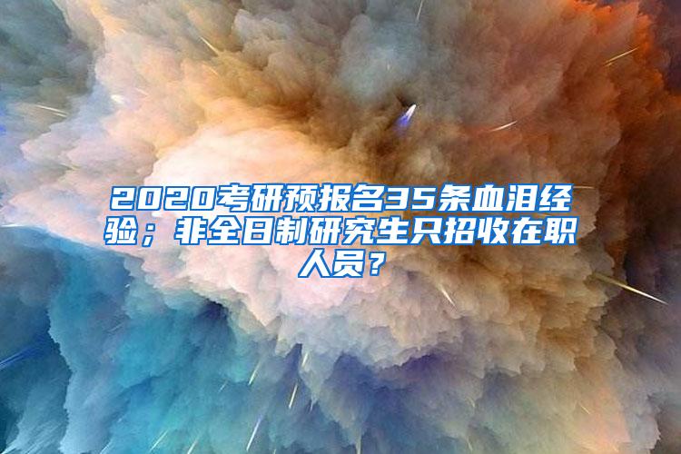 2020考研预报名35条血泪经验；非全日制研究生只招收在职人员？