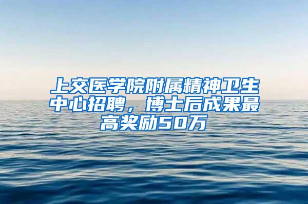 上交医学院附属精神卫生中心招聘，博士后成果最高奖励50万