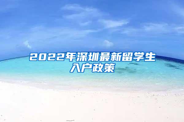 2022年深圳最新留学生入户政策