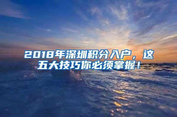 2018年深圳积分入户，这五大技巧你必须掌握！