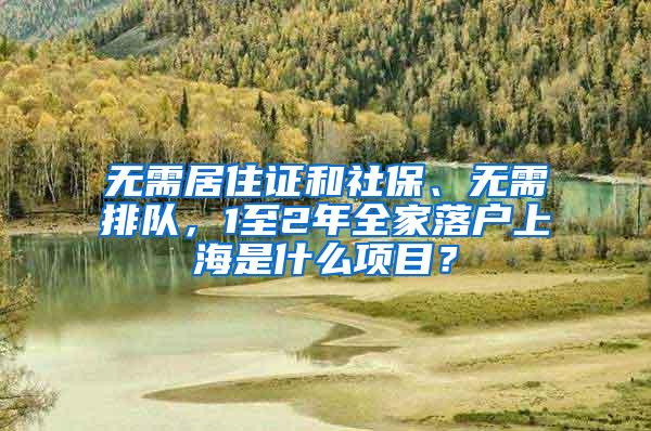 无需居住证和社保、无需排队，1至2年全家落户上海是什么项目？