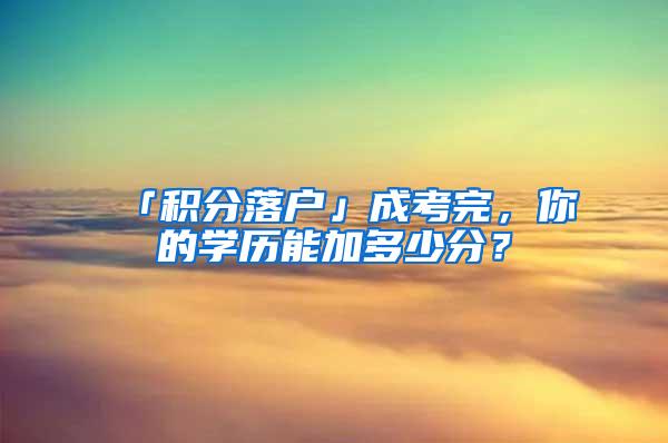 「积分落户」成考完，你的学历能加多少分？