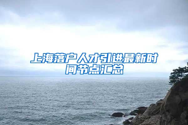 上海落户人才引进最新时间节点汇总