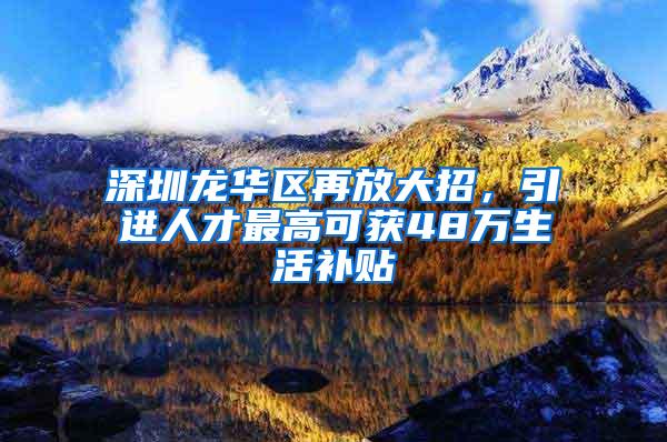 深圳龙华区再放大招，引进人才最高可获48万生活补贴