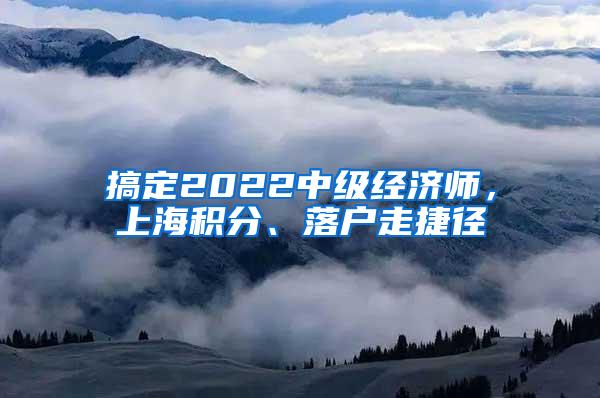 搞定2022中级经济师，上海积分、落户走捷径