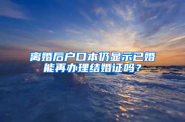 离婚后户口本仍显示已婚能再办理结婚证吗？