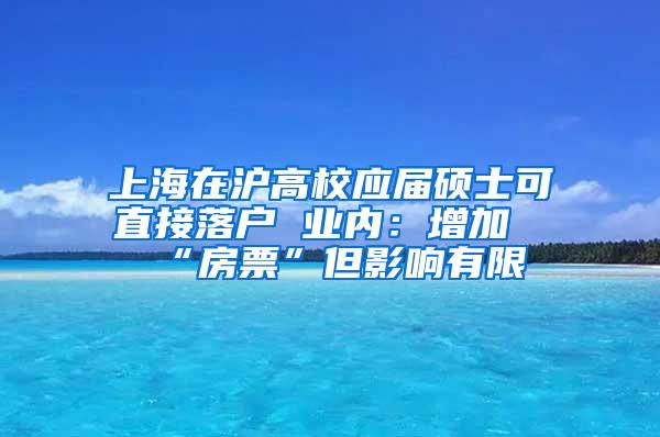 上海在沪高校应届硕士可直接落户 业内：增加“房票”但影响有限