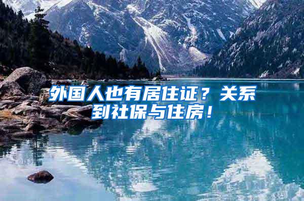 外国人也有居住证？关系到社保与住房！