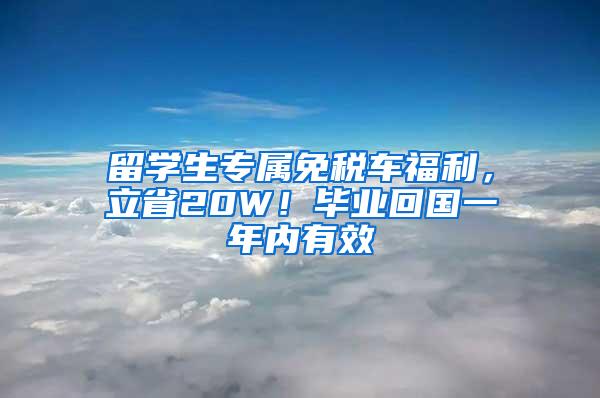 留学生专属免税车福利，立省20W！毕业回国一年内有效