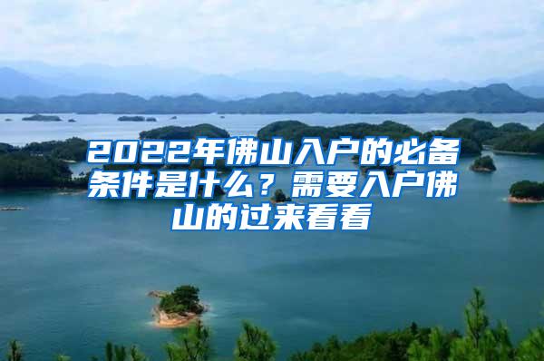 2022年佛山入户的必备条件是什么？需要入户佛山的过来看看