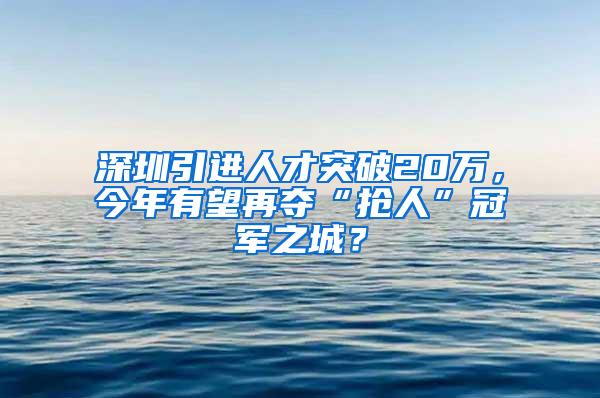 深圳引进人才突破20万，今年有望再夺“抢人”冠军之城？