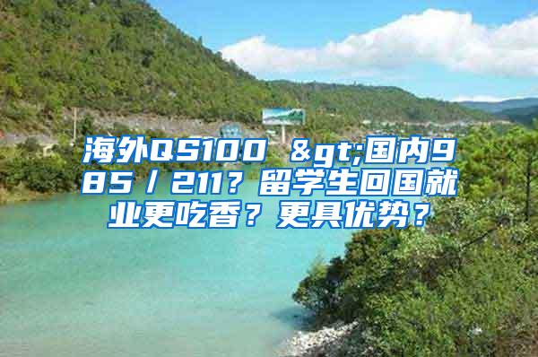 海外QS100 >国内985／211？留学生回国就业更吃香？更具优势？