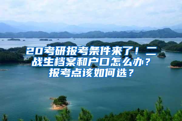20考研报考条件来了！二战生档案和户口怎么办？报考点该如何选？