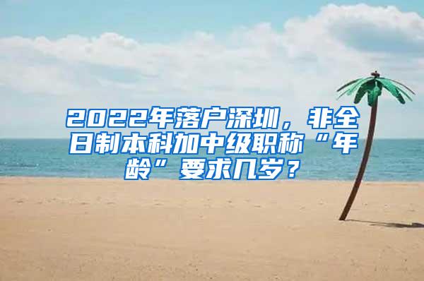 2022年落户深圳，非全日制本科加中级职称“年龄”要求几岁？