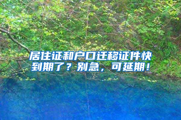 居住证和户口迁移证件快到期了？别急，可延期！