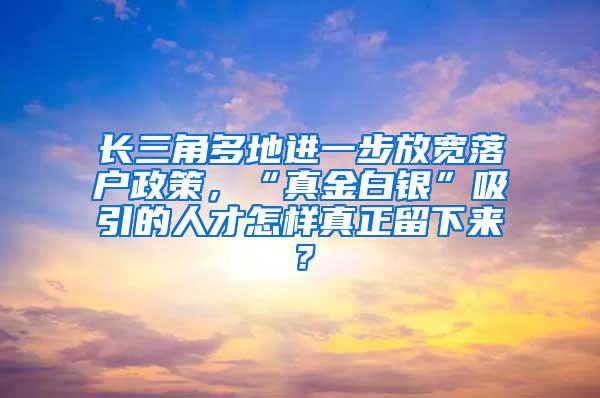 长三角多地进一步放宽落户政策，“真金白银”吸引的人才怎样真正留下来？