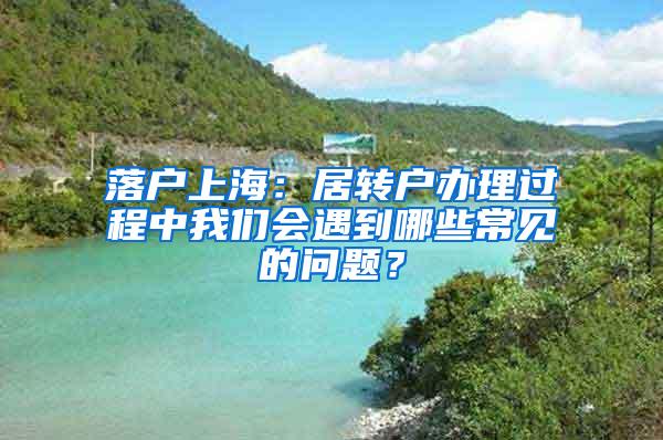 落户上海：居转户办理过程中我们会遇到哪些常见的问题？