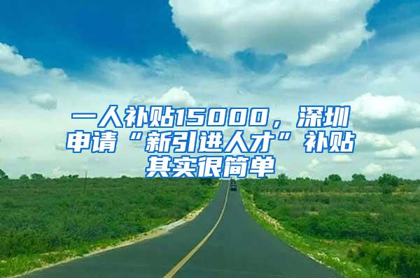 一人补贴15000，深圳申请“新引进人才”补贴其实很简单