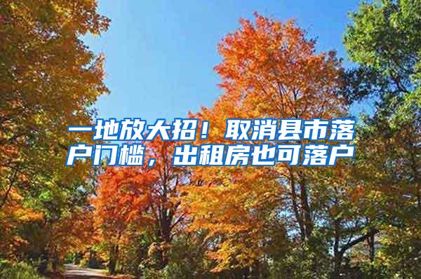 一地放大招！取消县市落户门槛，出租房也可落户