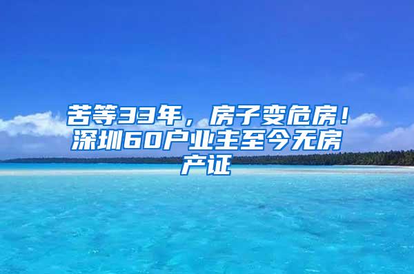 苦等33年，房子变危房！深圳60户业主至今无房产证